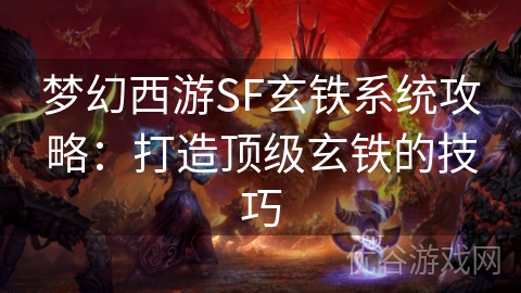 梦幻西游SF玄铁系统攻略：打造顶级玄铁的技巧