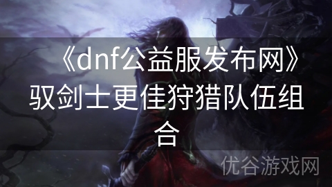 《dnf公益服发布网》驭剑士更佳狩猎队伍组合