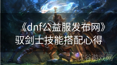 《dnf公益服发布网》驭剑士技能搭配心得