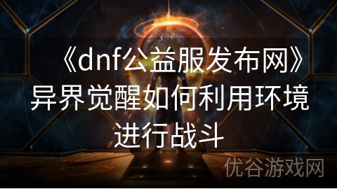 《dnf公益服发布网》异界觉醒如何利用环境进行战斗