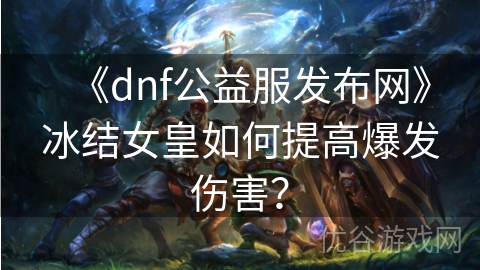 《dnf公益服发布网》冰结女皇如何提高爆发伤害？