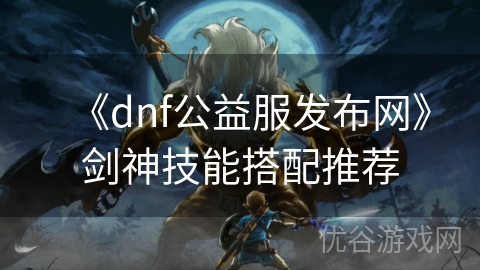 《dnf公益服发布网》剑神技能搭配推荐