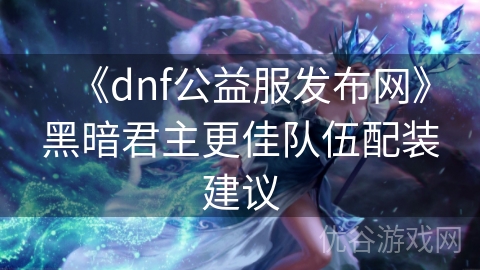 《dnf公益服发布网》黑暗君主更佳队伍配装建议