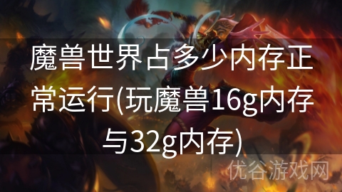 魔兽世界占多少内存正常运行(玩魔兽16g内存与32g内存)