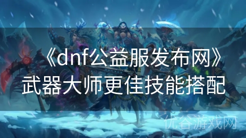 《dnf公益服发布网》武器大师更佳技能搭配