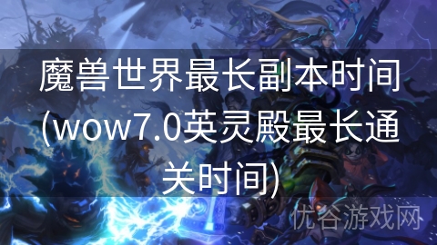 魔兽世界最长副本时间(wow7.0英灵殿最长通关时间)