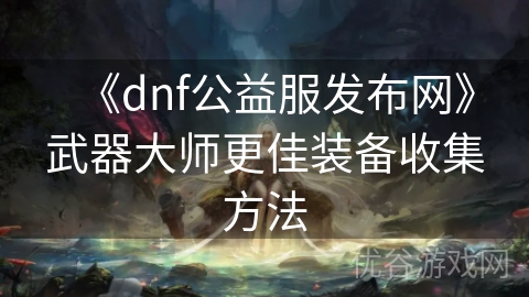 《dnf公益服发布网》武器大师更佳装备收集方法