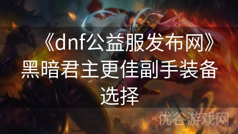 《dnf公益服发布网》黑暗君主更佳副手装备选择