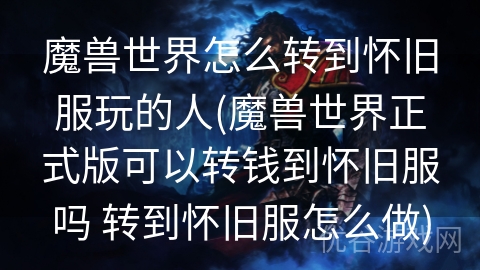 魔兽世界怎么转到怀旧服玩的人(魔兽世界正式版可以转钱到怀旧服吗 转到怀旧服怎么做)