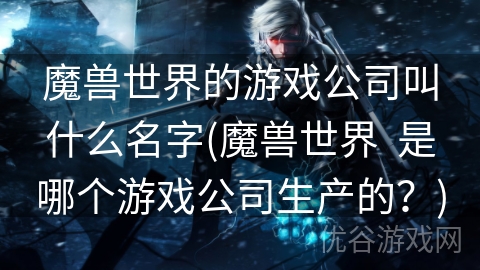 魔兽世界的游戏公司叫什么名字(魔兽世界  是哪个游戏公司生产的？)