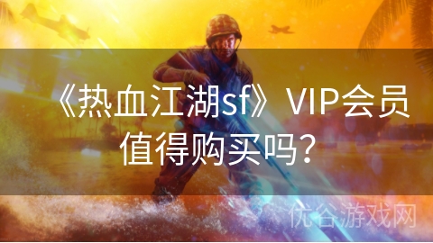 《热血江湖sf》VIP会员值得购买吗？