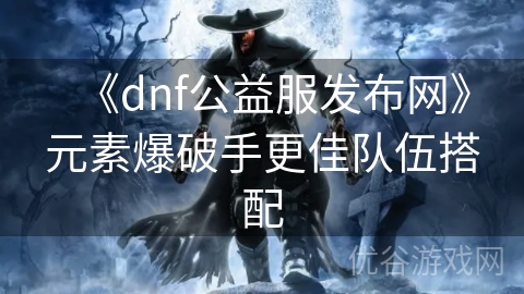 《dnf公益服发布网》元素爆破手更佳队伍搭配