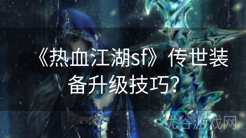 《热血江湖sf》传世装备升级技巧？