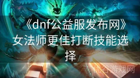 《dnf公益服发布网》女法师更佳打断技能选择