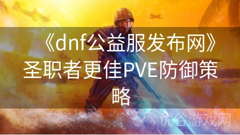 《dnf公益服发布网》圣职者更佳PVE防御策略