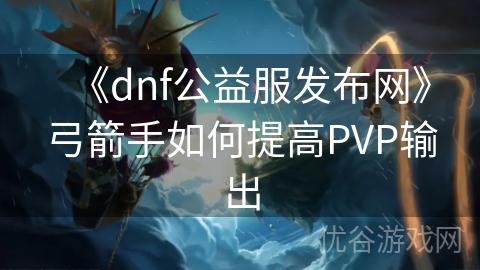 《dnf公益服发布网》弓箭手如何提高PVP输出