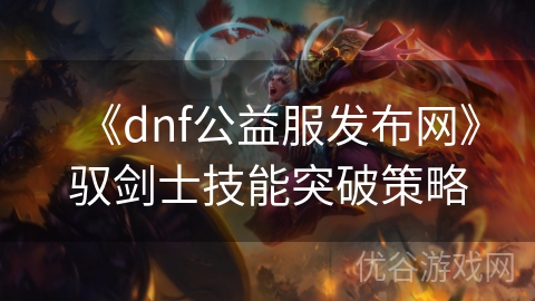 《dnf公益服发布网》驭剑士技能突破策略