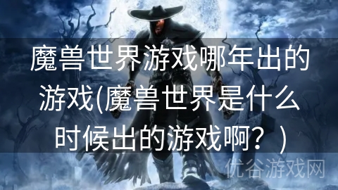 魔兽世界游戏哪年出的游戏(魔兽世界是什么时候出的游戏啊？)