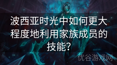 波西亚时光中如何更大程度地利用家族成员的技能？