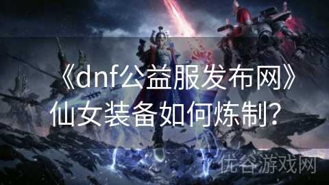 《dnf公益服发布网》仙女装备如何炼制？