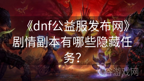 《dnf公益服发布网》剧情副本有哪些隐藏任务？