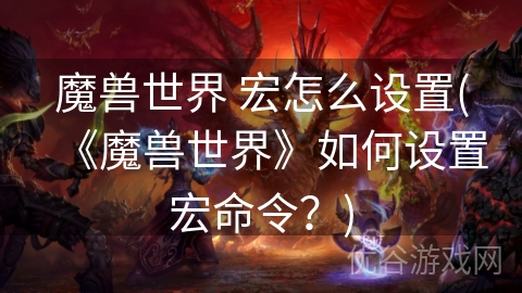 魔兽世界 宏怎么设置(《魔兽世界》如何设置宏命令？)