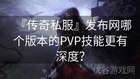 『传奇私服』发布网哪个版本的PVP技能更有深度？