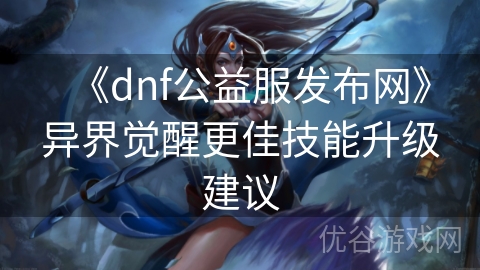 《dnf公益服发布网》异界觉醒更佳技能升级建议