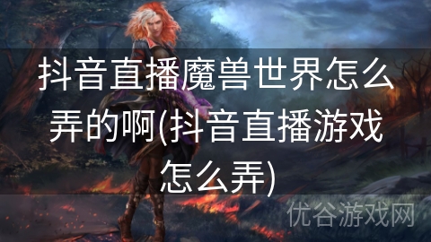 抖音直播魔兽世界怎么弄的啊(抖音直播游戏怎么弄)