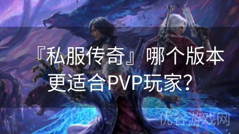 『私服传奇』哪个版本更适合PVP玩家？