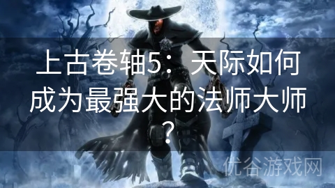 上古卷轴5：天际如何成为最强大的法师大师？