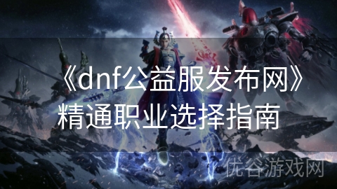 《dnf公益服发布网》精通职业选择指南