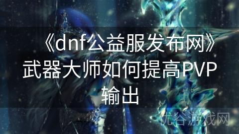 《dnf公益服发布网》武器大师如何提高PVP输出