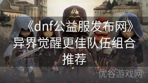 《dnf公益服发布网》异界觉醒更佳队伍组合推荐