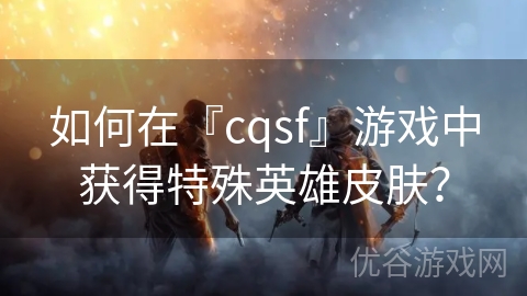 如何在『cqsf』游戏中获得特殊英雄皮肤？