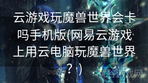 云游戏玩魔兽世界会卡吗手机版(网易云游戏上用云电脑玩魔兽世界？)