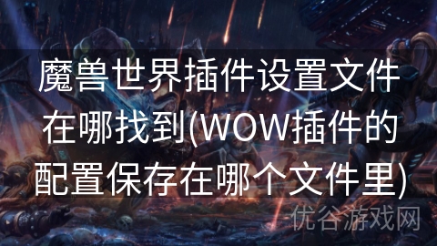 魔兽世界插件设置文件在哪找到(WOW插件的配置保存在哪个文件里)