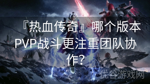 『热血传奇』哪个版本PVP战斗更注重团队协作？