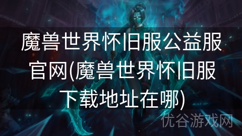 魔兽世界怀旧服公益服官网(魔兽世界怀旧服下载地址在哪)