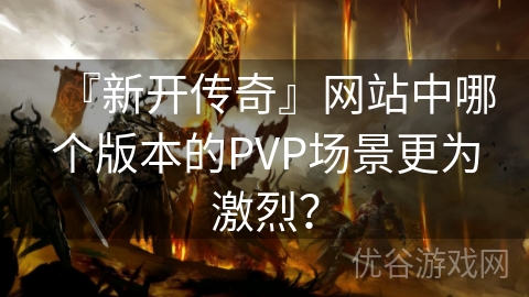 『新开传奇』网站中哪个版本的PVP场景更为激烈？