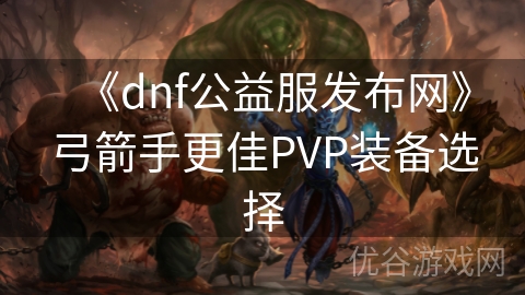 《dnf公益服发布网》弓箭手更佳PVP装备选择