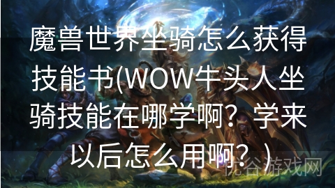 魔兽世界坐骑怎么获得技能书(WOW牛头人坐骑技能在哪学啊？学来以后怎么用啊？)