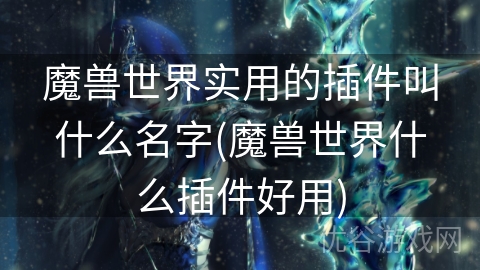 魔兽世界实用的插件叫什么名字(魔兽世界什么插件好用)