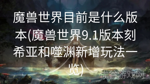 魔兽世界目前是什么版本(魔兽世界9.1版本刻希亚和噬渊新增玩法一览)