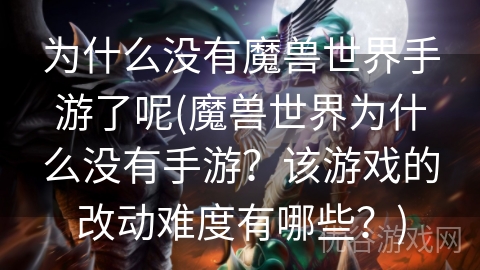 为什么没有魔兽世界手游了呢(魔兽世界为什么没有手游？该游戏的改动难度有哪些？)