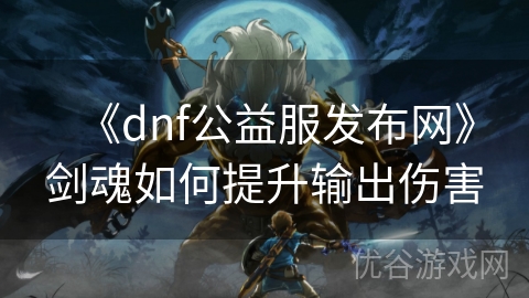 《dnf公益服发布网》剑魂如何提升输出伤害