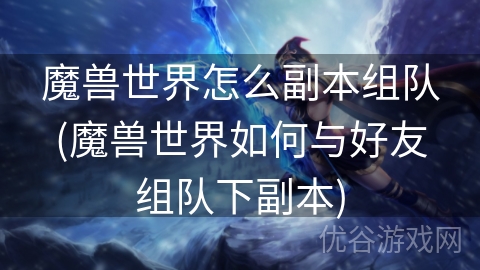 魔兽世界怎么副本组队(魔兽世界如何与好友组队下副本)