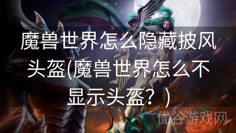 魔兽世界怎么隐藏披风头盔(魔兽世界怎么不显示头盔？)