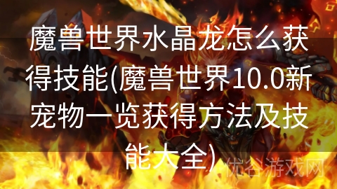 魔兽世界水晶龙怎么获得技能(魔兽世界10.0新宠物一览获得方法及技能大全)