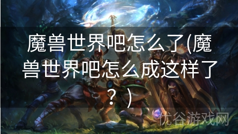 魔兽世界吧怎么了(魔兽世界吧怎么成这样了？)